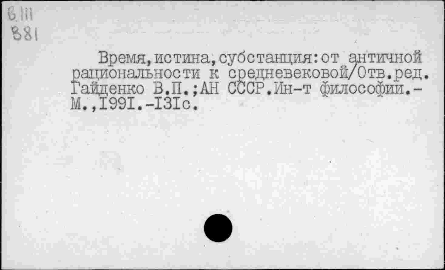 ﻿Время,истина,субстанция:от античной рациональности к средневековой/Отв.ред. Гайденко В.П.;АН СССР.Ин-т философии,-М.,1991.-131с.